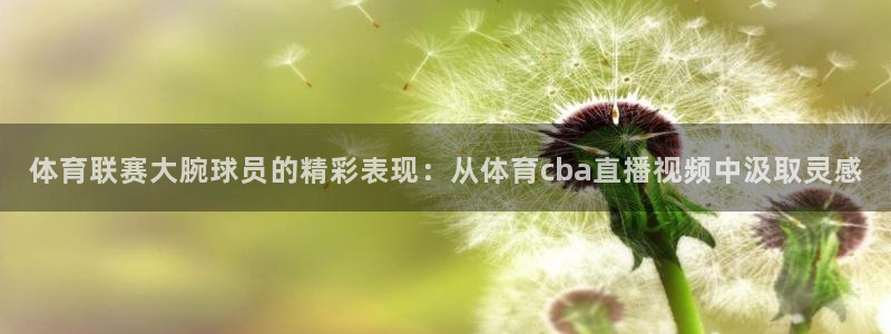 体育联赛大腕球员的精彩表现：从体育cba直播视频中汲取灵感